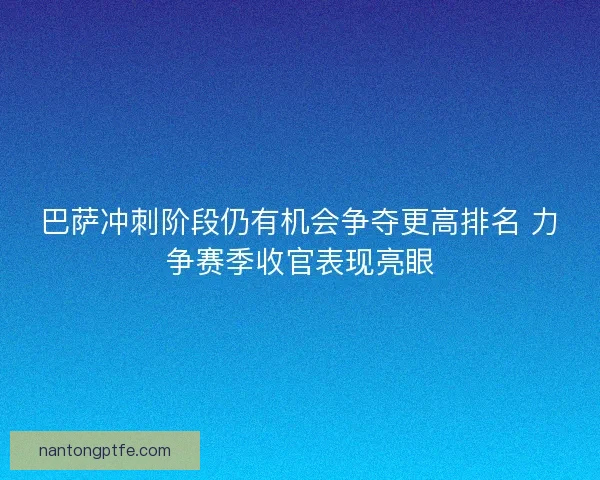 巴萨冲刺阶段仍有机会争夺更高排名 力争赛季收官表现亮眼
