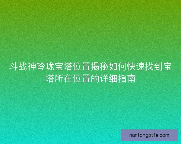 斗战神玲珑宝塔位置揭秘如何快速找到宝塔所在位置的详细指南