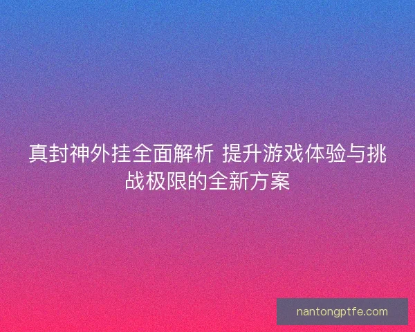 真封神外挂全面解析 提升游戏体验与挑战极限的全新方案
