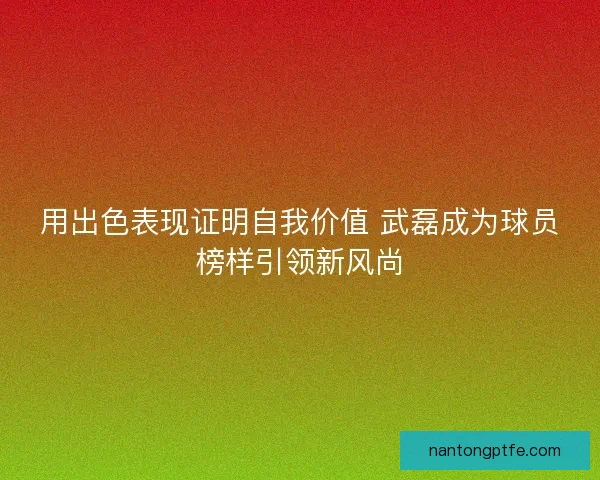 用出色表现证明自我价值 武磊成为球员榜样引领新风尚